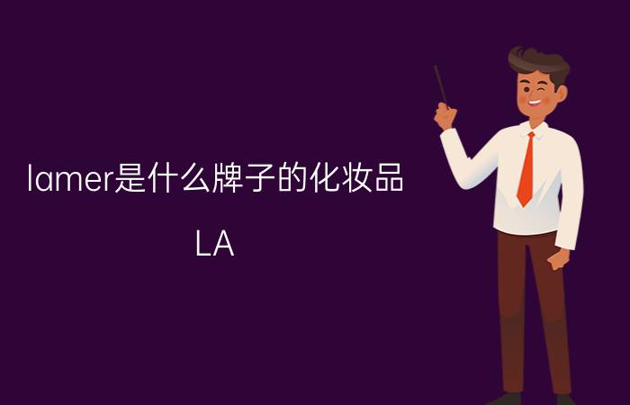 lamer是什么牌子的化妆品 LA MER这个品牌的东西怎么样？